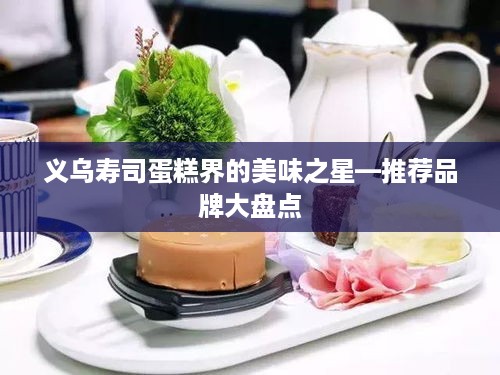 义乌寿司蛋糕界的美味之星—推荐品牌大盘点