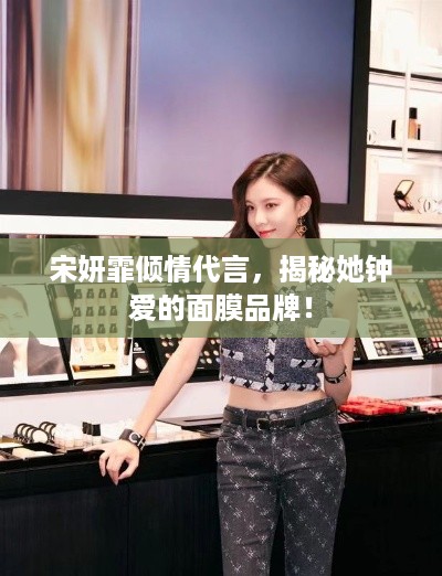 宋妍霏倾情代言，揭秘她钟爱的面膜品牌！