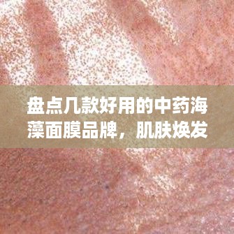 盘点几款好用的中药海藻面膜品牌，肌肤焕发自然光彩！