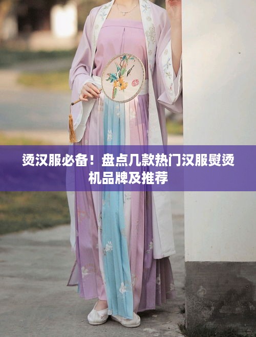 烫汉服必备！盘点几款热门汉服熨烫机品牌及推荐