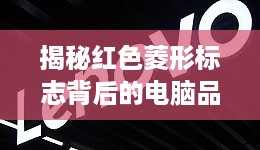 揭秘红色菱形标志背后的电脑品牌—联想的故事