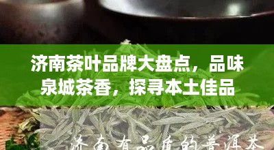 济南茶叶品牌大盘点，品味泉城茶香，探寻本土佳品