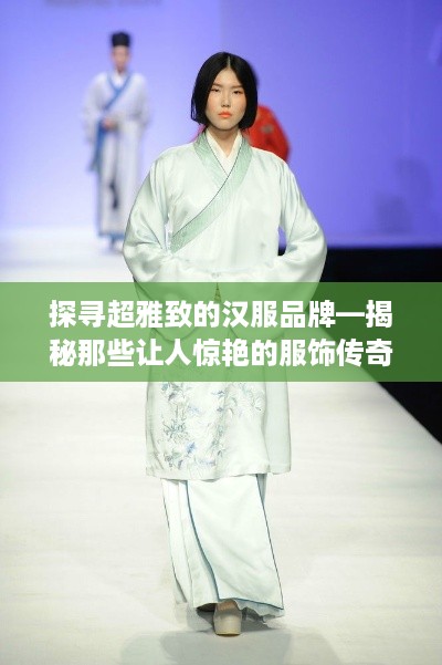 探寻超雅致的汉服品牌—揭秘那些让人惊艳的服饰传奇