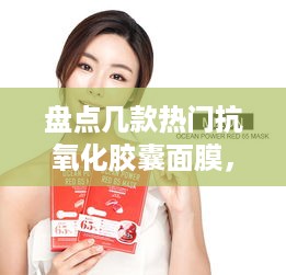 盘点几款热门抗氧化胶囊面膜，让你的肌肤焕发青春光彩！