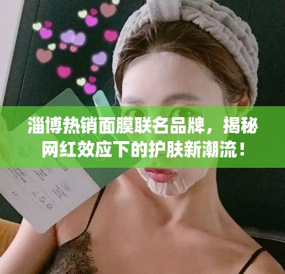 淄博热销面膜联名品牌，揭秘网红效应下的护肤新潮流！