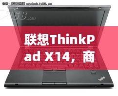 联想ThinkPad X14，商务精英的得力助手，14代升级亮点大盘点！
