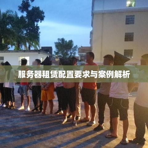 服务器租赁配置要求与案例解析