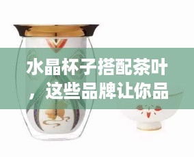 水晶杯子搭配茶叶，这些品牌让你品茗更上一层楼！