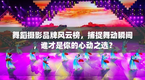 舞蹈摄影品牌风云榜，捕捉舞动瞬间，谁才是你的心动之选？