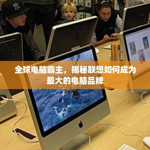 全球电脑霸主，揭秘联想如何成为最大的电脑品牌