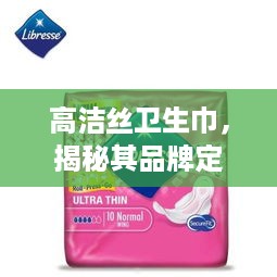 高洁丝卫生巾，揭秘其品牌定位与市场表现