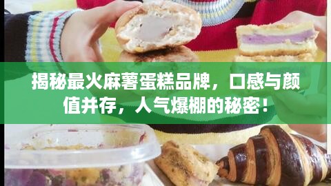 揭秘最火麻薯蛋糕品牌，口感与颜值并存，人气爆棚的秘密！