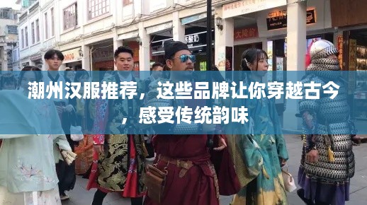潮州汉服推荐，这些品牌让你穿越古今，感受传统韵味