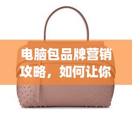 电脑包品牌营销攻略，如何让你的品牌在市场中脱颖而出？
