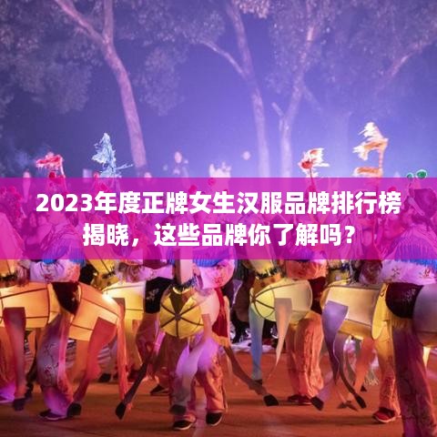 2023年度正牌女生汉服品牌排行榜揭晓，这些品牌你了解吗？