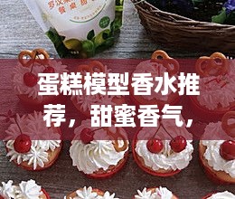 蛋糕模型香水推荐，甜蜜香气，让你的生活如蛋糕般精致