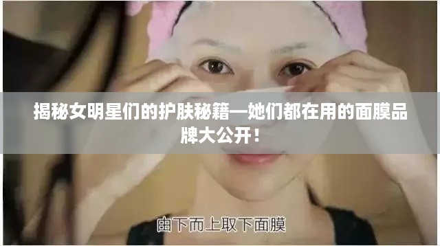 揭秘女明星们的护肤秘籍—她们都在用的面膜品牌大公开！