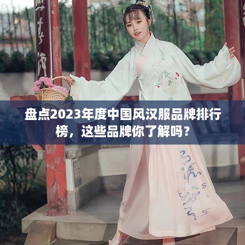 盘点2023年度中国风汉服品牌排行榜，这些品牌你了解吗？