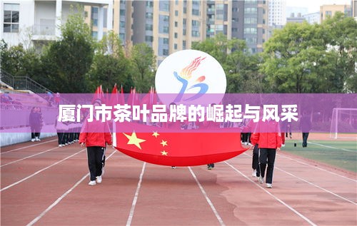 厦门市茶叶品牌的崛起与风采