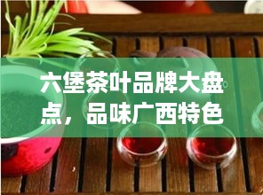 六堡茶叶品牌大盘点，品味广西特色，探寻知名品牌