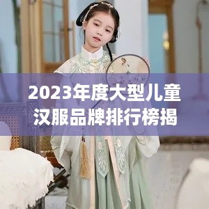 2023年度大型儿童汉服品牌排行榜揭晓，哪家是你的心头好？