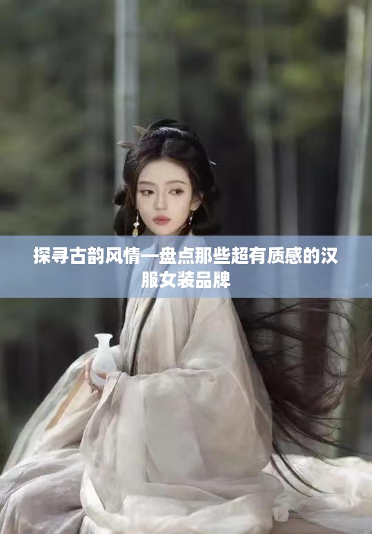 探寻古韵风情—盘点那些超有质感的汉服女装品牌