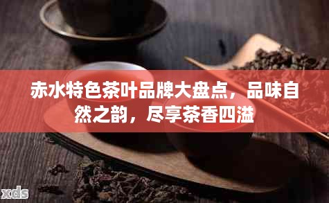赤水特色茶叶品牌大盘点，品味自然之韵，尽享茶香四溢