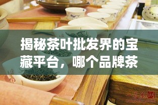 揭秘茶叶批发界的宝藏平台，哪个品牌茶叶拿货平台最靠谱？