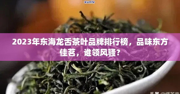 2023年东海龙舌茶叶品牌排行榜，品味东方佳茗，谁领风骚？