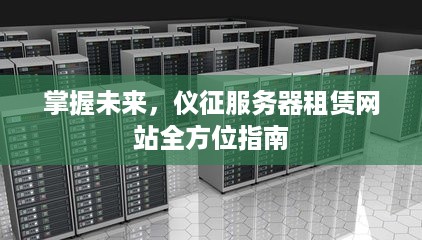 掌握未来，仪征服务器租赁网站全方位指南