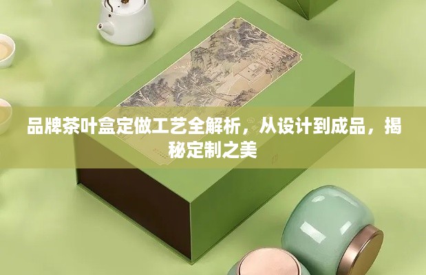 品牌茶叶盒定做工艺全解析，从设计到成品，揭秘定制之美