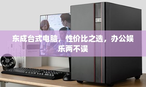 东成台式电脑，性价比之选，办公娱乐两不误