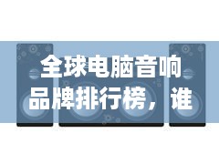 全球电脑音响品牌排行榜，谁才是音质与设计的佼佼者？