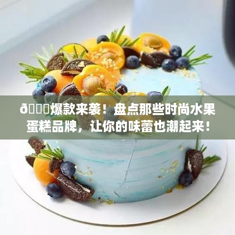 🍇爆款来袭！盘点那些时尚水果蛋糕品牌，让你的味蕾也潮起来！