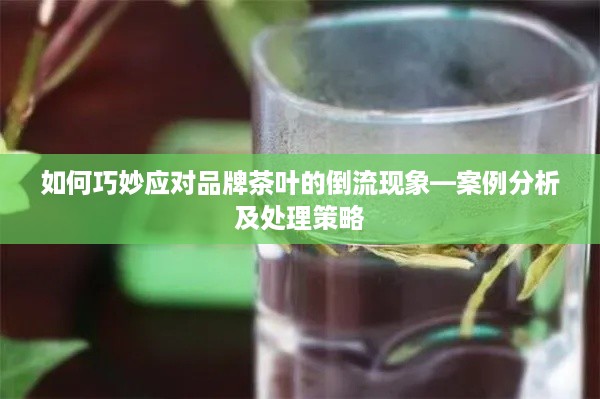 如何巧妙应对品牌茶叶的倒流现象—案例分析及处理策略