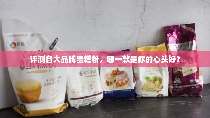 评测各大品牌蛋糕粉，哪一款是你的心头好？