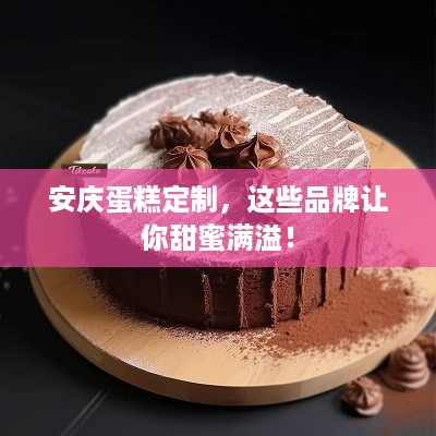 安庆蛋糕定制，这些品牌让你甜蜜满溢！