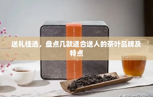 送礼佳选，盘点几款适合送人的茶叶品牌及特点