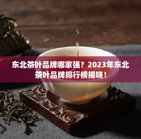 东北茶叶品牌哪家强？2023年东北茶叶品牌排行榜揭晓！