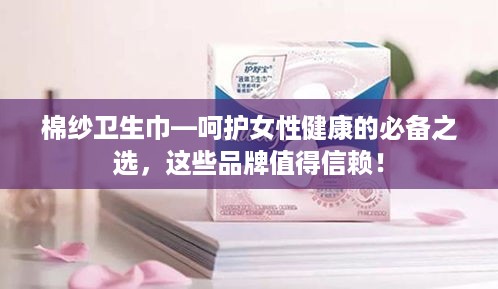 棉纱卫生巾—呵护女性健康的必备之选，这些品牌值得信赖！