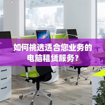如何挑选适合您业务的电脑租赁服务？