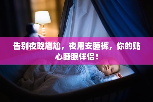 告别夜晚尴尬，夜用安睡裤，你的贴心睡眠伴侣！