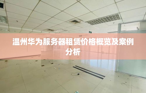 温州华为服务器租赁价格概览及案例分析