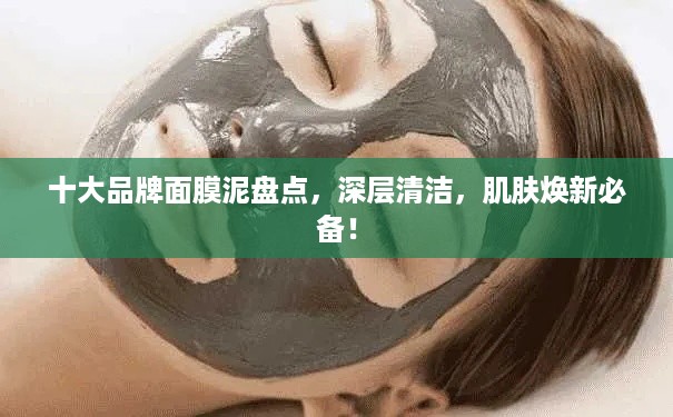 十大品牌面膜泥盘点，深层清洁，肌肤焕新必备！