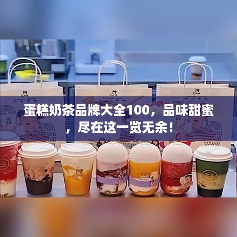 蛋糕奶茶品牌大全100，品味甜蜜，尽在这一览无余！