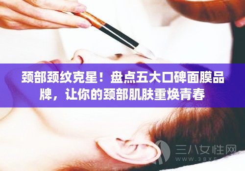 颈部颈纹克星！盘点五大口碑面膜品牌，让你的颈部肌肤重焕青春
