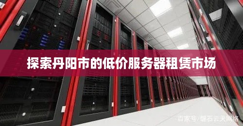 探索丹阳市的低价服务器租赁市场