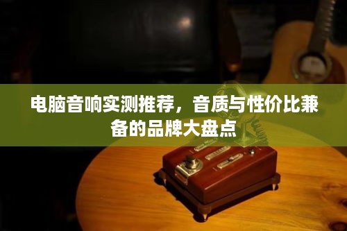 电脑音响实测推荐，音质与性价比兼备的品牌大盘点
