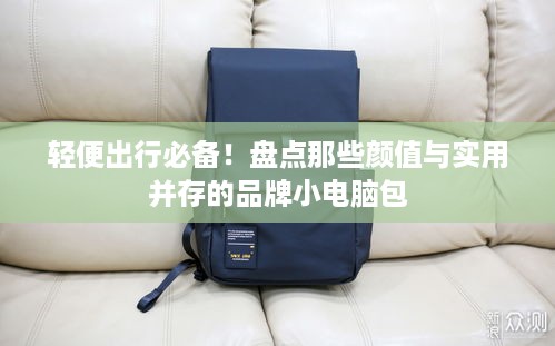 轻便出行必备！盘点那些颜值与实用并存的品牌小电脑包