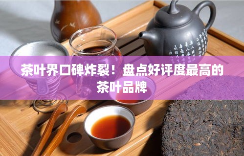 茶叶界口碑炸裂！盘点好评度最高的茶叶品牌